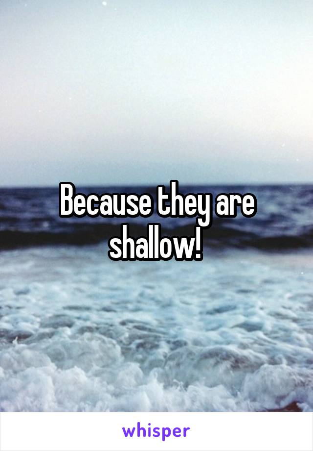 Because they are shallow! 