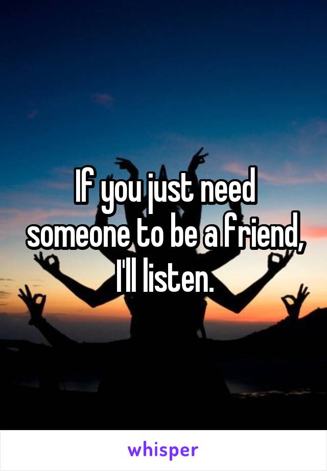 If you just need someone to be a friend, I'll listen.