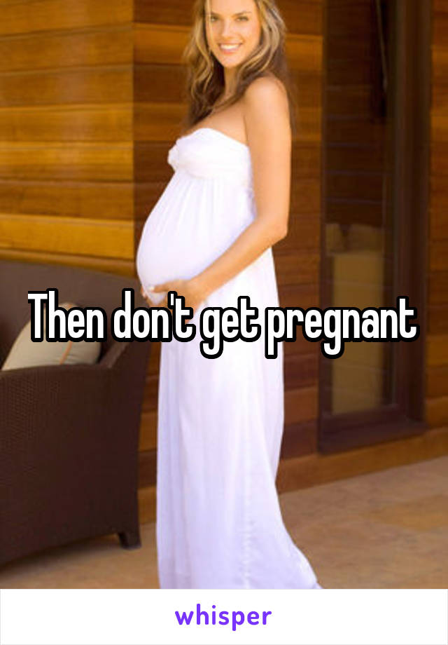 Then don't get pregnant 