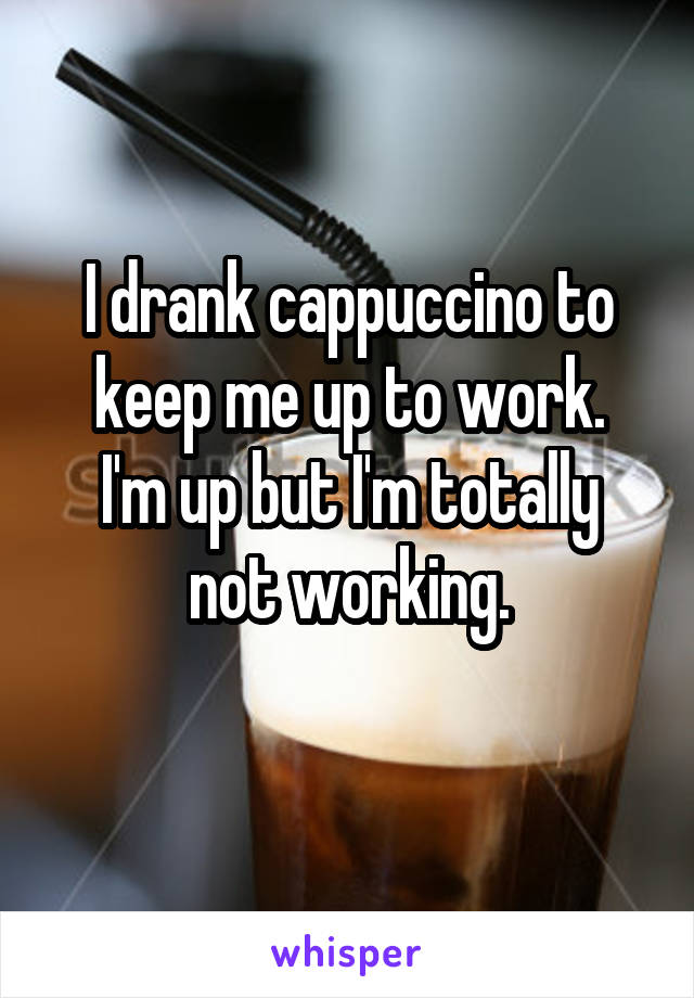 I drank cappuccino to keep me up to work.
I'm up but I'm totally not working.
