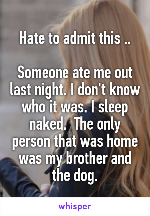 Hate to admit this ..

Someone ate me out last night. I don't know who it was. I sleep naked.  The only person that was home was my brother and the dog.