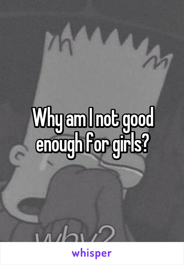 Why am I not good enough for girls?