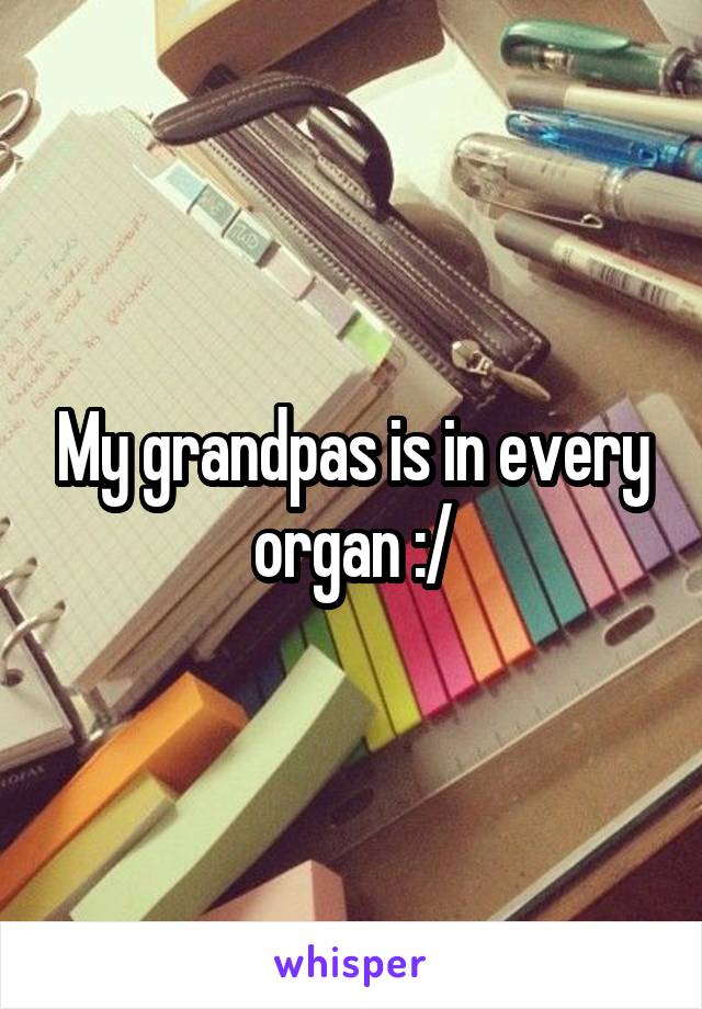 My grandpas is in every organ :/