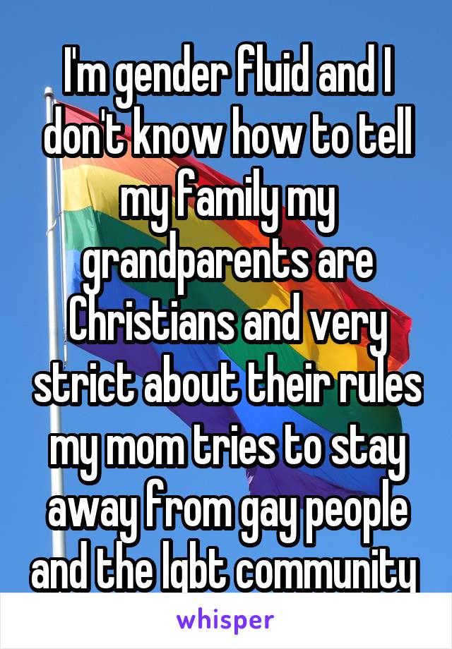 I'm gender fluid and I don't know how to tell my family my grandparents are Christians and very strict about their rules my mom tries to stay away from gay people and the lgbt community 