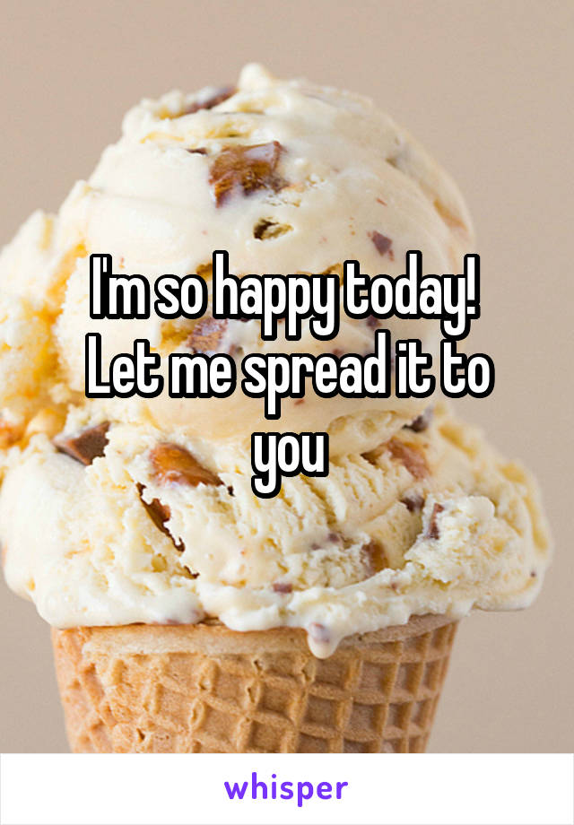 I'm so happy today! 
Let me spread it to you
