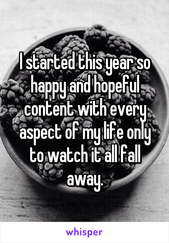 I started this year so happy and hopeful content with every aspect of my life only to watch it all fall away.