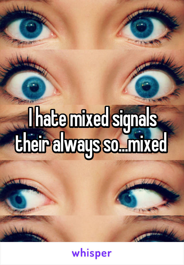 I hate mixed signals their always so...mixed 