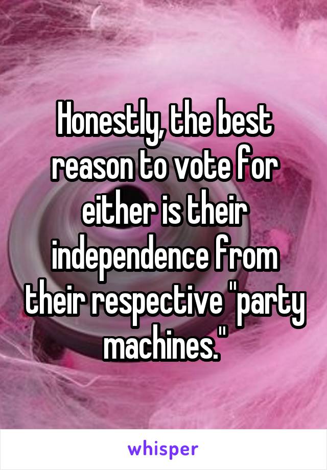 Honestly, the best reason to vote for either is their independence from their respective "party machines."