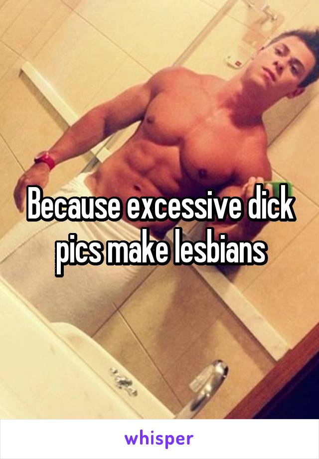 Because excessive dick pics make lesbians