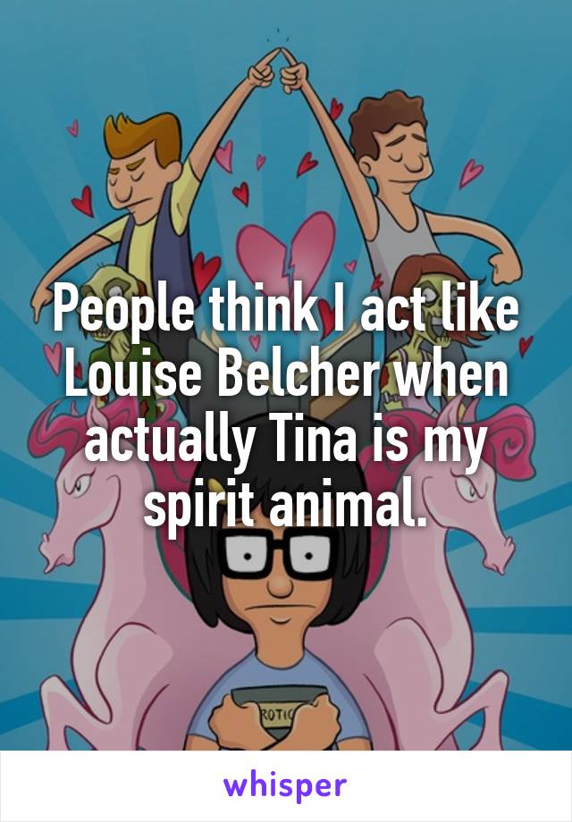 People think I act like Louise Belcher when actually Tina is my spirit animal.