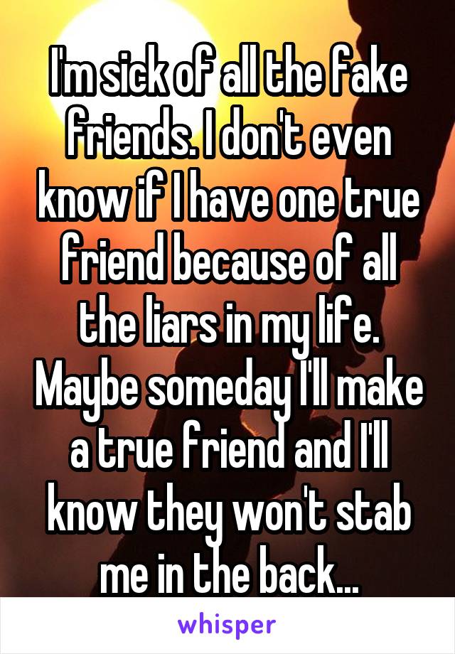 I'm sick of all the fake friends. I don't even know if I have one true friend because of all the liars in my life. Maybe someday I'll make a true friend and I'll know they won't stab me in the back...