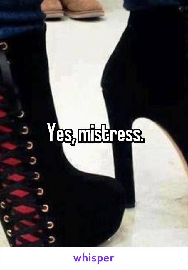 Yes, mistress.