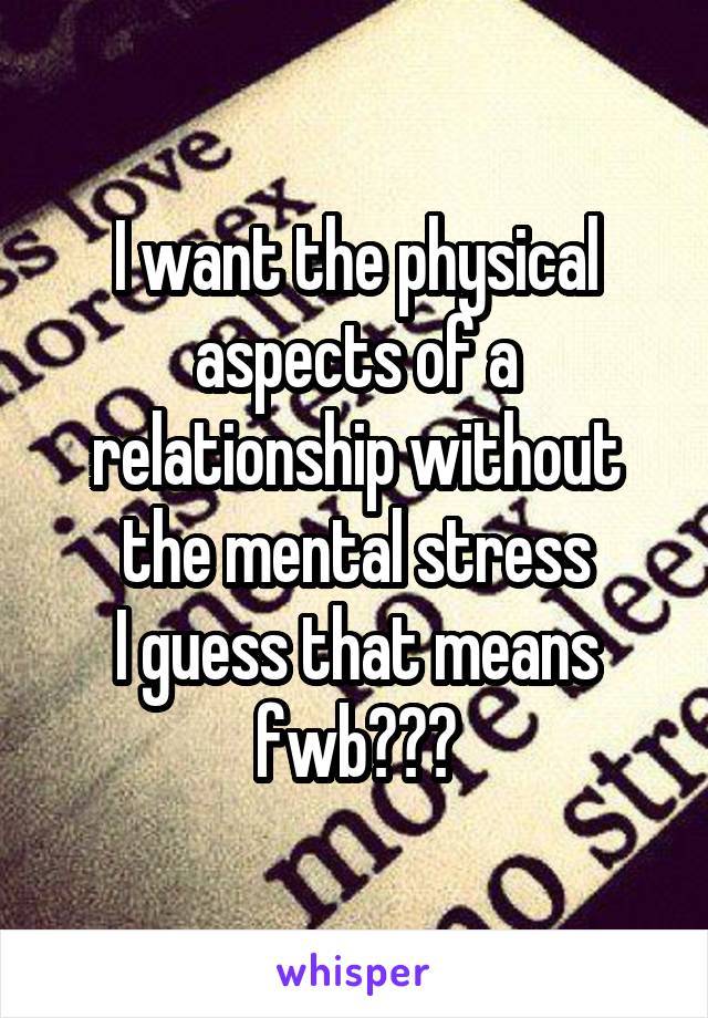 I want the physical aspects of a relationship without the mental stress
I guess that means fwb???