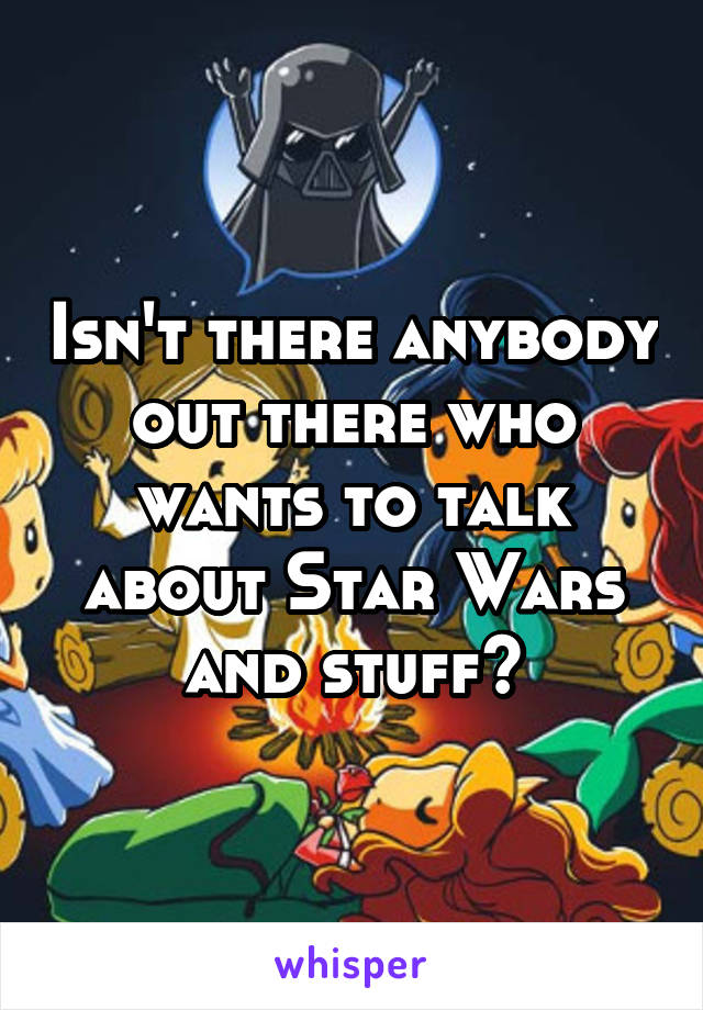 Isn't there anybody out there who wants to talk about Star Wars and stuff?