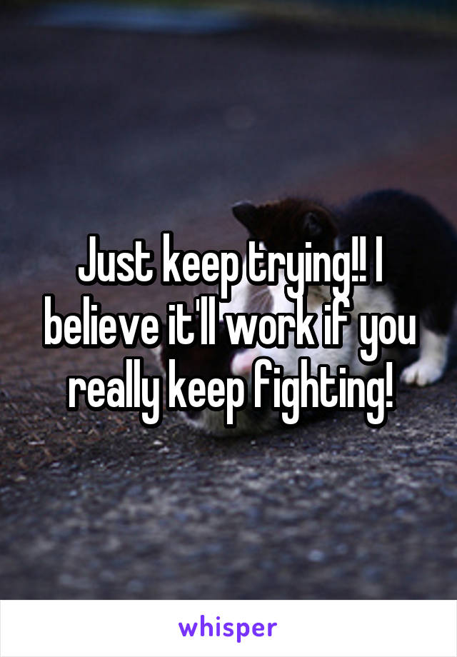 Just keep trying!! I believe it'll work if you really keep fighting!