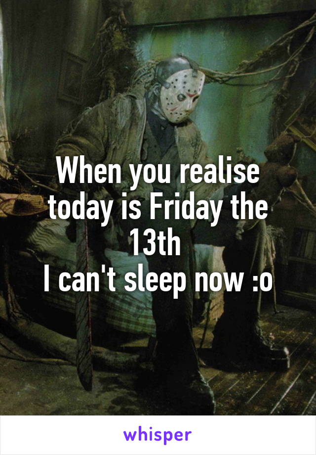 When you realise today is Friday the 13th 
I can't sleep now :o