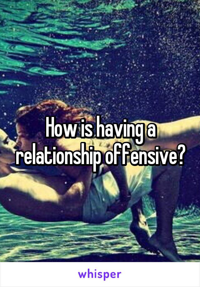 How is having a relationship offensive?