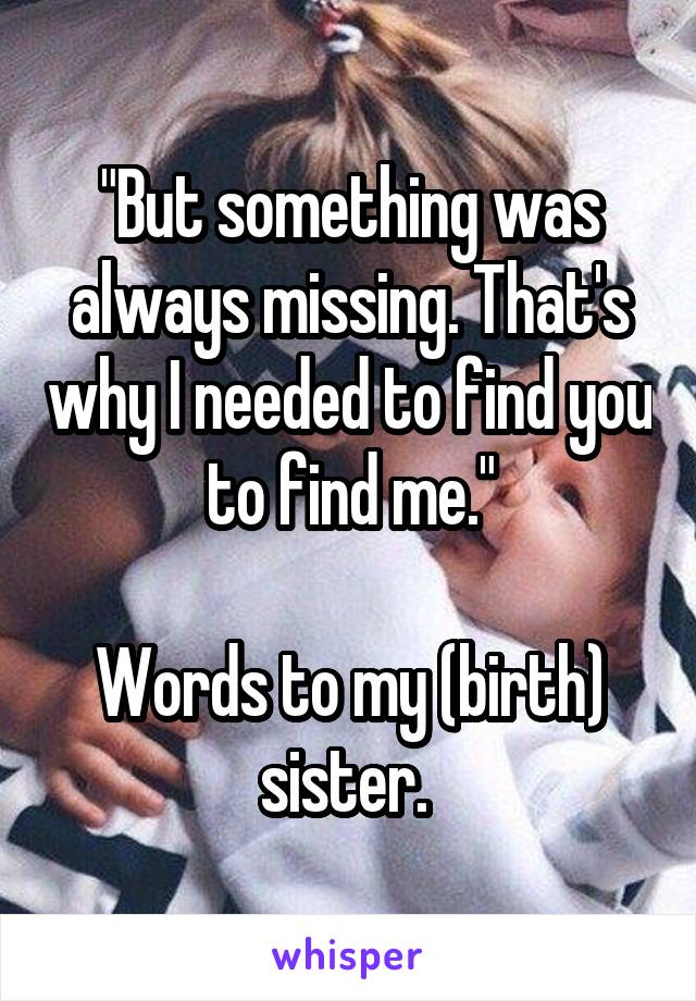 "But something was always missing. That's why I needed to find you to find me."

Words to my (birth) sister. 