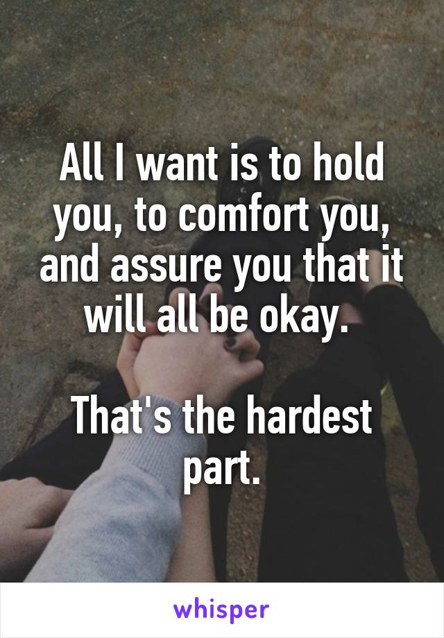 All I want is to hold you, to comfort you, and assure you that it will all be okay. 

That's the hardest part.