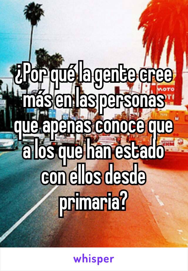 ¿Por qué la gente cree más en las personas que apenas conoce que a los que han estado con ellos desde primaria?