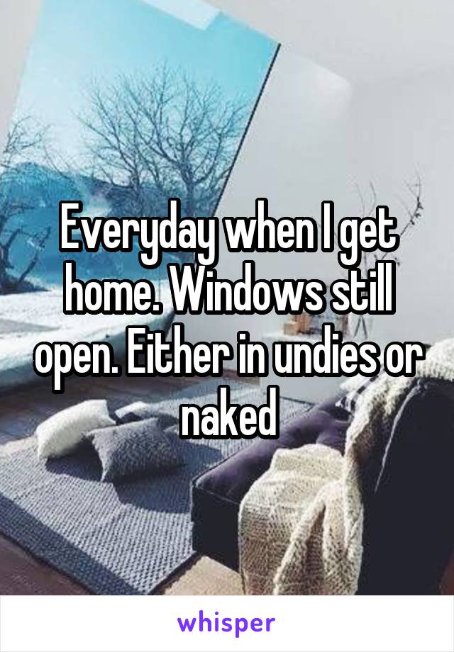 Everyday when I get home. Windows still open. Either in undies or naked