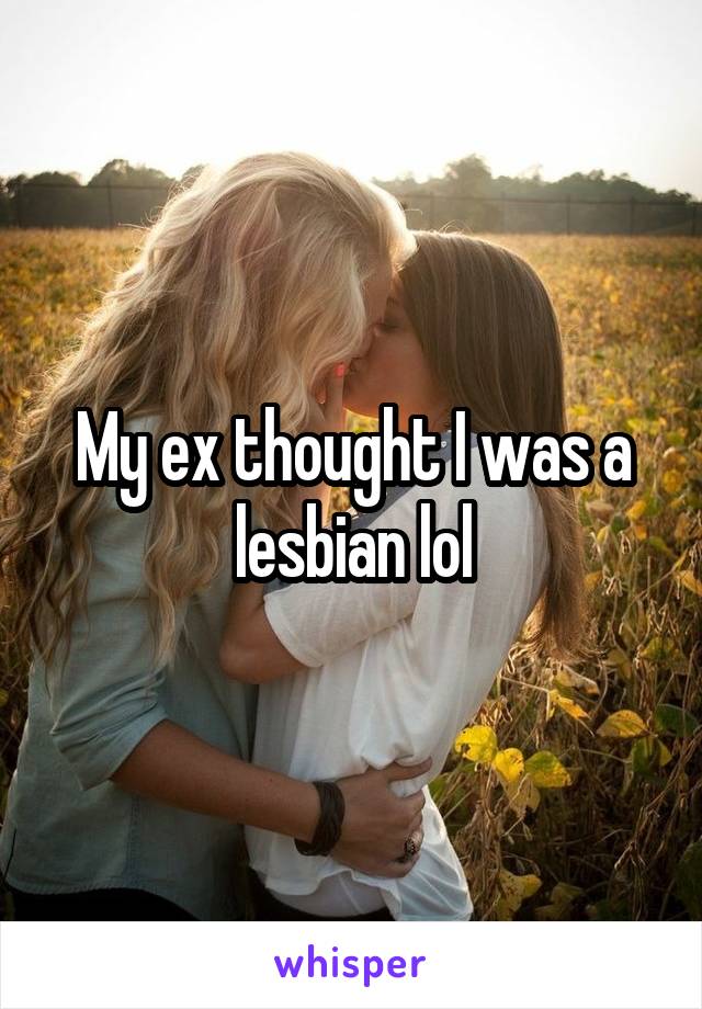 My ex thought I was a lesbian lol