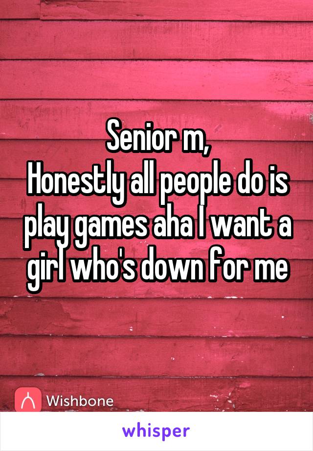 Senior m,
Honestly all people do is play games aha I want a girl who's down for me
