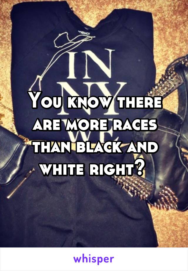 You know there are more races than black and white right? 