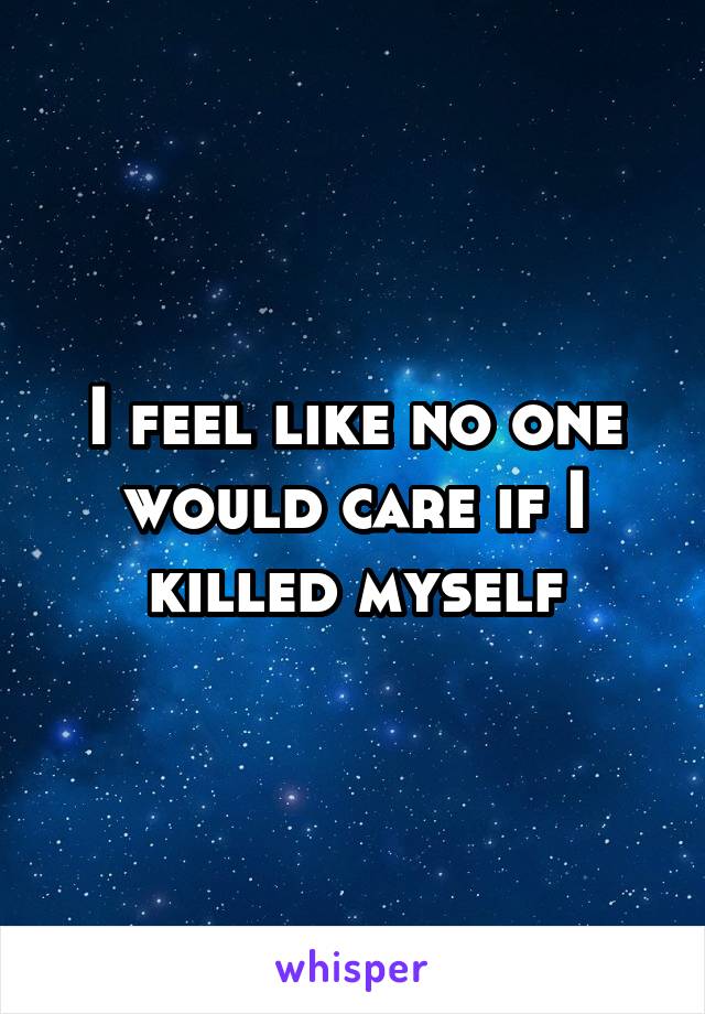 I feel like no one would care if I killed myself