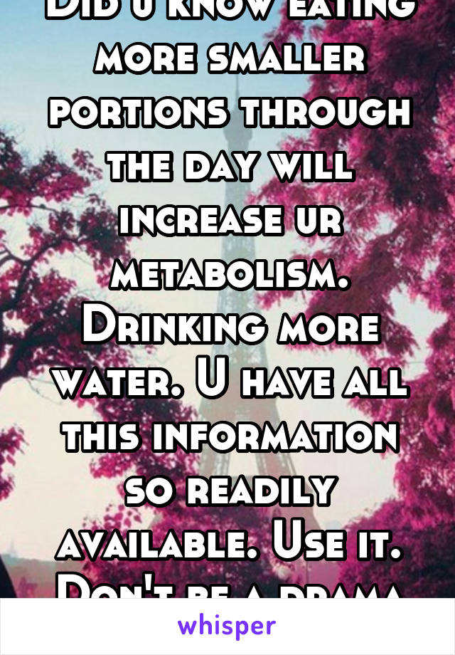 Did u know eating more smaller portions through the day will increase ur metabolism. Drinking more water. U have all this information so readily available. Use it. Don't be a drama queen. 