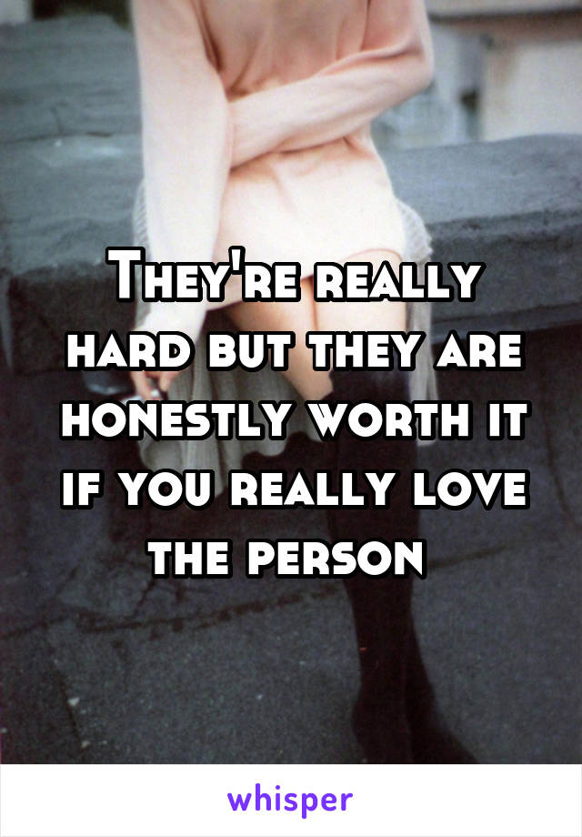 They're really hard but they are honestly worth it if you really love the person 