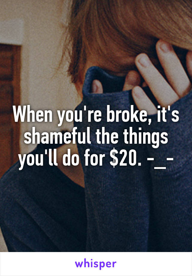 When you're broke, it's shameful the things you'll do for $20. -_-