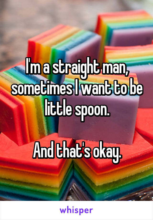 I'm a straight man, sometimes I want to be little spoon.

And that's okay.