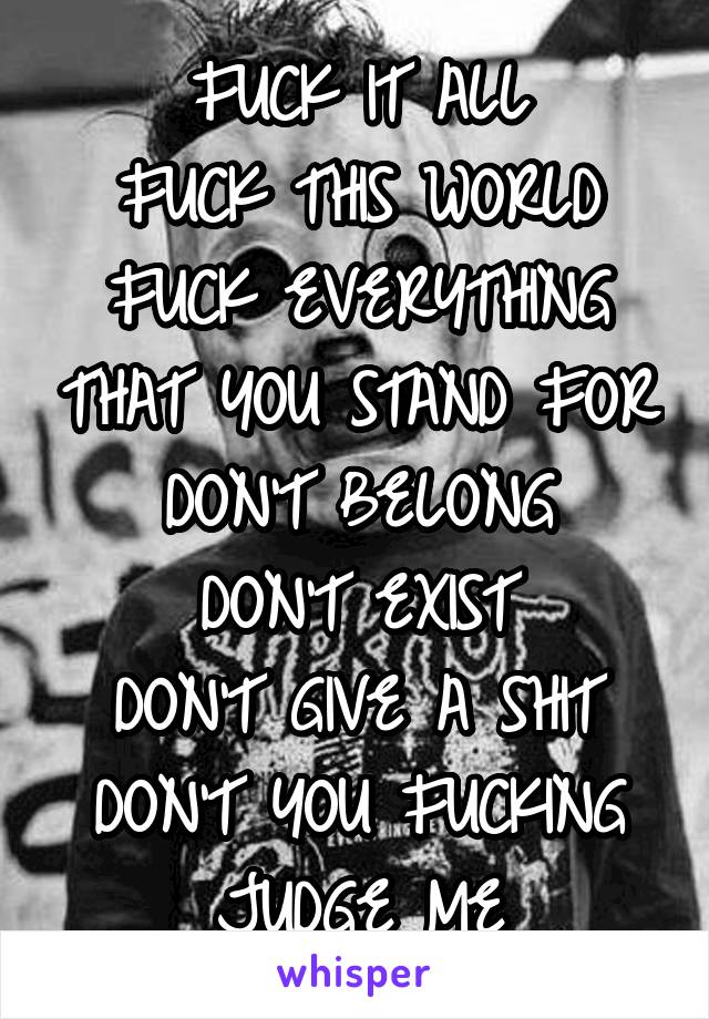 FUCK IT ALL
FUCK THIS WORLD
FUCK EVERYTHING THAT YOU STAND FOR
DON'T BELONG
DON'T EXIST
DON'T GIVE A SHIT
DON'T YOU FUCKING JUDGE ME