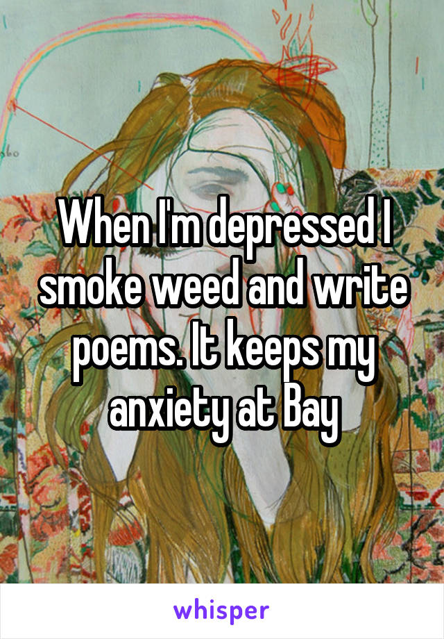 When I'm depressed I smoke weed and write poems. It keeps my anxiety at Bay