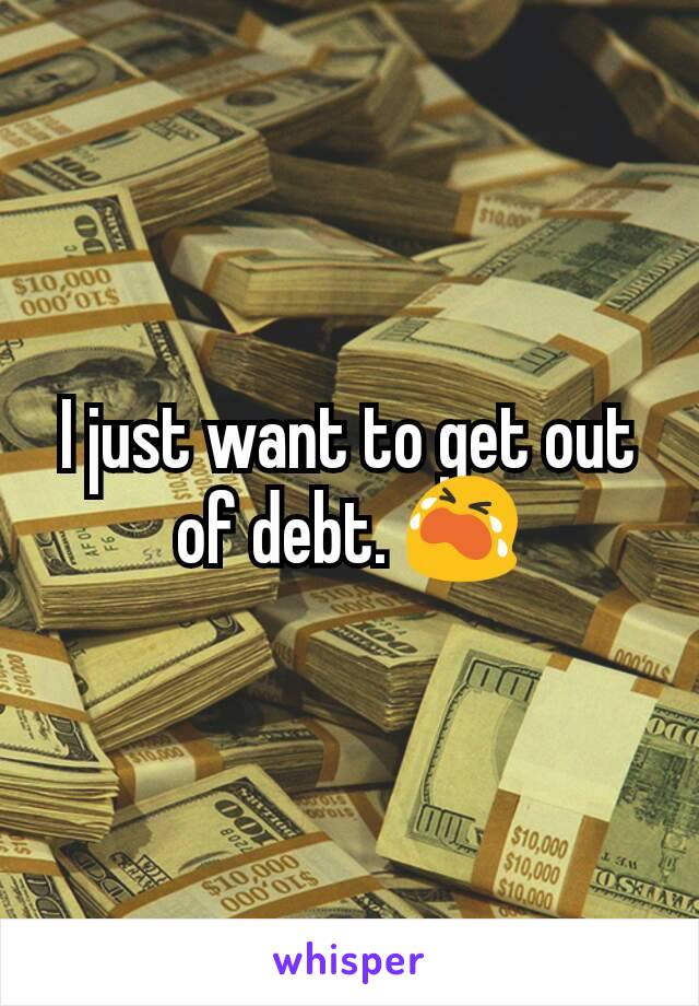 I just want to get out of debt. 😭