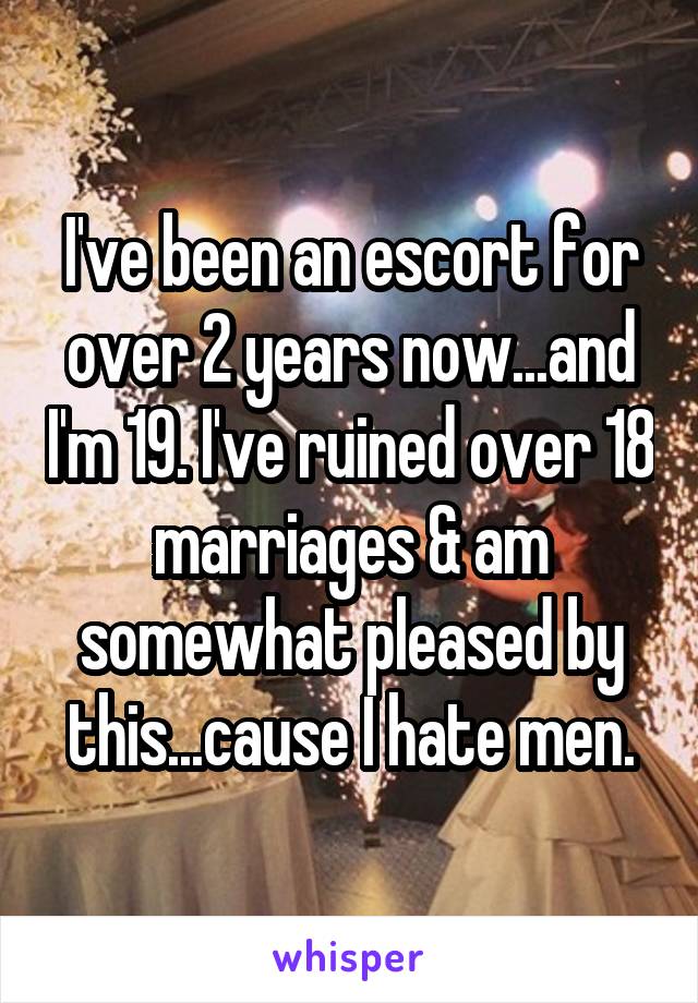 I've been an escort for over 2 years now...and I'm 19. I've ruined over 18 marriages & am somewhat pleased by this...cause I hate men.