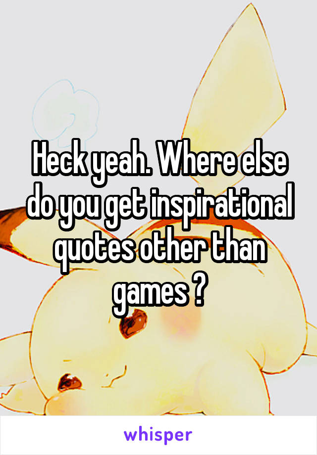 Heck yeah. Where else do you get inspirational quotes other than games ?