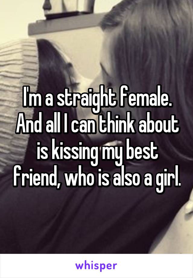 I'm a straight female. And all I can think about is kissing my best friend, who is also a girl.