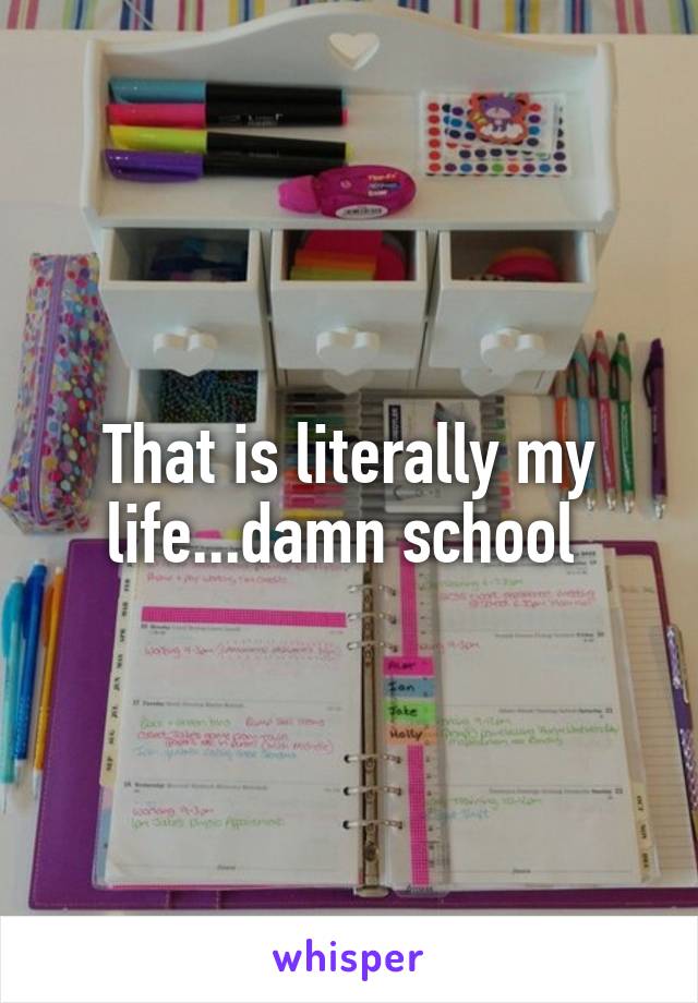 That is literally my life...damn school 