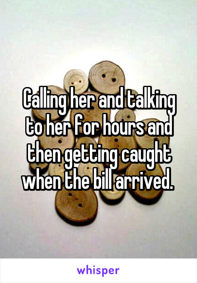 Calling her and talking to her for hours and then getting caught when the bill arrived. 