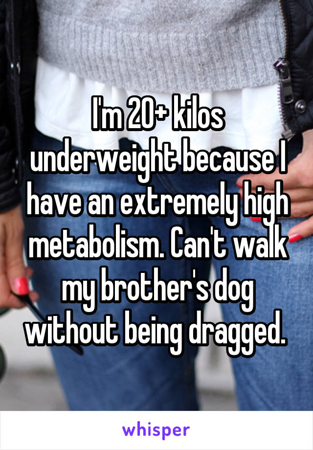 I'm 20+ kilos underweight because I have an extremely high metabolism. Can't walk my brother's dog without being dragged. 