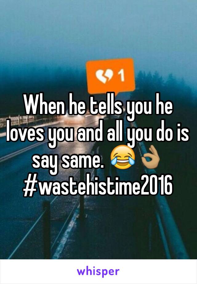 When he tells you he loves you and all you do is say same. 😂👌🏽
#wastehistime2016