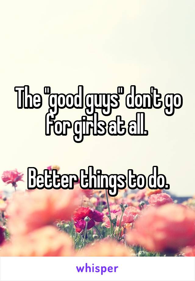 The "good guys" don't go for girls at all. 

Better things to do.