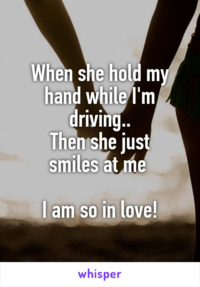 When she hold my hand while I'm driving..
Then she just
smiles at me 

I am so in love!