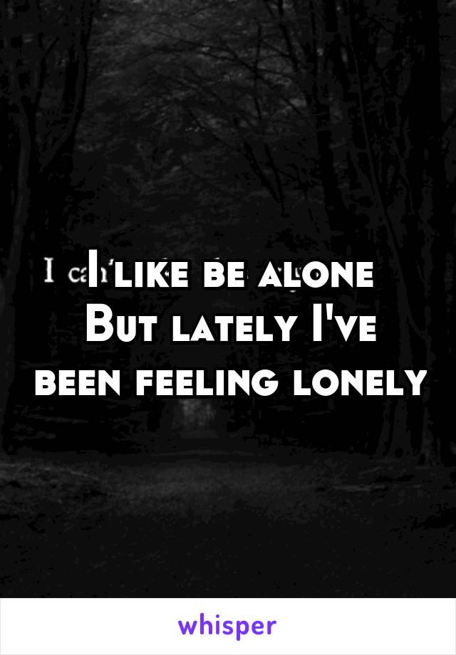 I like be alone
But lately I've been feeling lonely