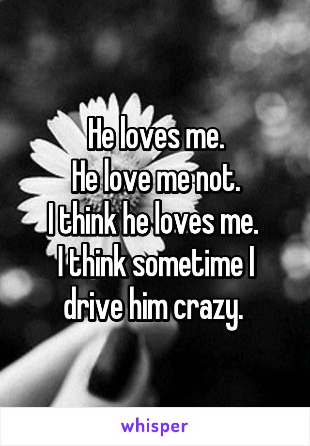 He loves me.
He love me not.
I think he loves me. 
I think sometime I drive him crazy. 