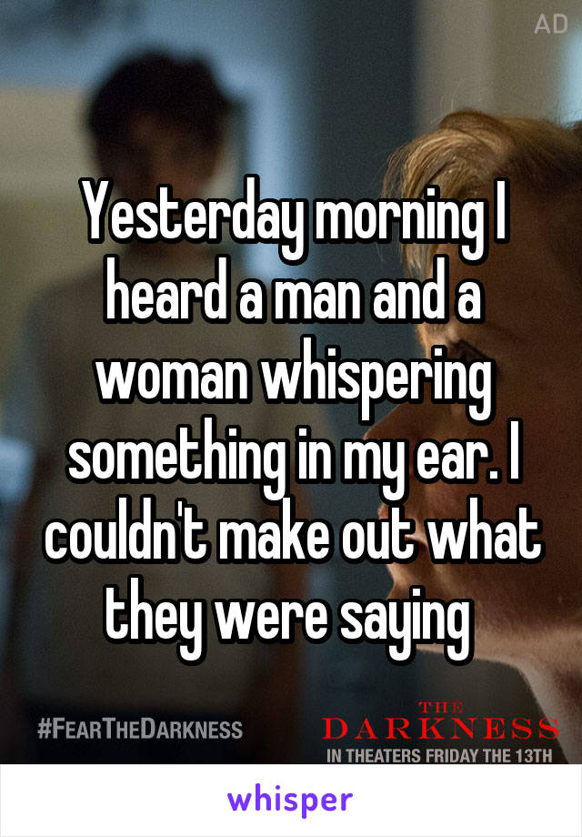 Yesterday morning I heard a man and a woman whispering something in my ear. I couldn't make out what they were saying 