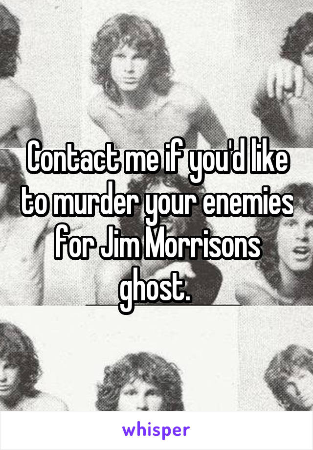 Contact me if you'd like to murder your enemies for Jim Morrisons ghost. 