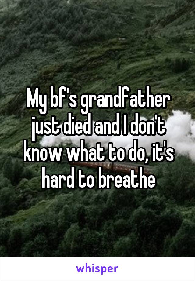 My bf's grandfather just died and I don't know what to do, it's hard to breathe